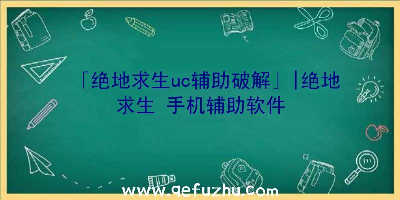 「绝地求生uc辅助破解」|绝地求生